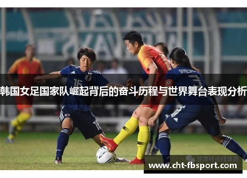 韩国女足国家队崛起背后的奋斗历程与世界舞台表现分析