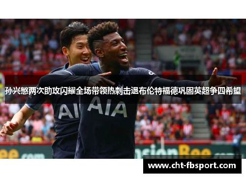 孙兴慜两次助攻闪耀全场带领热刺击退布伦特福德巩固英超争四希望 孙兴慜两次助攻闪耀全场带领热刺击退布伦特福德巩固英超争四希望
