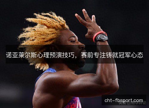 诺亚莱尔斯心理预演技巧,赛前专注铸就冠军心态 诺亚莱尔斯心理预演技巧,赛前专注铸就冠军心态