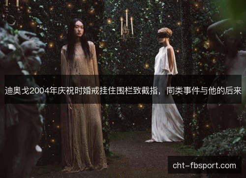 迪奥戈2004年庆祝时婚戒挂住围栏致截指,同类事件与他的后来 迪奥戈2004年庆祝时婚戒挂住围栏致截指,同类事件与他的后来